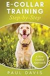 E-Collar Training Step-byStep A How-To Innovative Guide to Positively Train Your Dog through Ecollars; Tips and Tricks and Effective Techniques for Different Species of Dogs