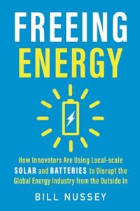 Freeing Energy: How Innovators Are Using Local-scale Solar and Batteries to Disrupt the Global Energy Industry from the Outside In