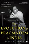 The Evolution of Pragmatism in India : Ambedkar, Dewey, and the Rhetoric of Reconstruction: An Intellectual Biography of B.R. Ambedkar