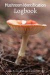 Mushroom Identification Logbook: Wild Mushroom Hunting Record Book - Gift For Mushroom Lovers, Hunters and Foragers