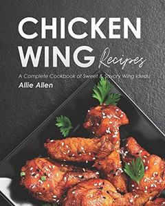 Chicken Wing Recipes: A Complete Cookbook of Sweet & Savory Wing Ideas!