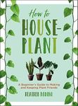 How to Houseplant: A Beginner's Guide to Making and Keeping Plant Friends