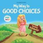 My Way to Good Choices: Children’s Book about Positive Behavior and Understanding Consequences that Teaches Kids to Choose, Take Responsibility, Respect and Emotions Management