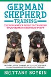 German Shepherd Training: The Beginner's Guide to Training Your German Shepherd Puppy: Includes Potty Training, Sit, Stay, Fetch, Drop, Leash Training and Socialization Training