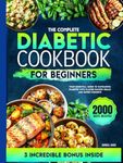 The Complete Diabetic Cookbook for Beginners: Your Essential Guide to Navigating Diabetes with Flavor-Packed Meals and Expert Insights