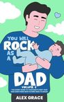You Will Rock As a Dad!: The Expert Guide to Your Baby's First Year and Everything New Fathers Need to Know What to Expect The First Year