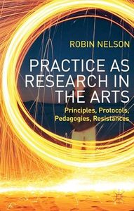 Practice as Research in the Arts: Principles, Protocols, Pedagogies, Resistances