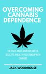 Overcoming Cannabis Dependence: The Truth About Addiction And The Secret To A Healthy Relationship With Cannabis