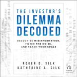 The Investor's Dilemma Decoded: Recognize Misinformation, Filter the Noise, and Reach Your Goals