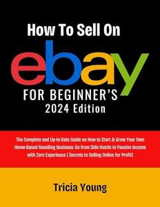 How to Sell On eBay For Beginners, 2024 Edition: The Complete and Up-to-Date Guide on How to Start & Grow Your Home-Based Reselling Business: (Secrets to Selling Online for Profit)