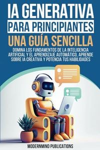 IA Generativa para principiantes: Una guía sencilla: Domina los fundamentos de la inteligencia artificial y el aprendizaje automático, aprende sobre IA creativa y potencia tus habilidades