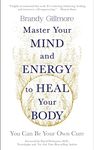 Master Your Mind and Energy to Heal Your Body: You Can Be Your Own Cure