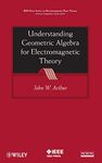 Understanding Geometric Algebra for Electromagnetic Theory (IEEE Press Series on Electromagnetic Wave Theory)