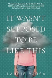 It Wasn't Supposed to be Like This: A Postpartum Depression Survival Guide With Over 100 Ideas to Manage Loneliness, Sadness and Guilt So You Can Begin to Enjoy Motherhood