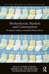 Motherhoods, Markets and Consumption: The Making of Mothers in Contemporary Western Cultures (Routledge Interpretive Marketing Research)