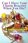 Can I Have Your Charm Bracelet When You Die?: A Dublin Childhood