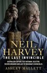 Neil Harvey: The Last Invincible: Australian Champion Test Batsman, Selector, Record Breaker and Last Of Bradman’s Invincibles