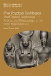 Five Egyptian Goddesses: Their Possible Beginnings, Actions, and Relationships in the Third Millennium BCE (Bloomsbury Egyptology)