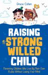 Raising a Strong-Willed Child: Parenting Children Who Live By Their Own Rules Without Losing Your Mind