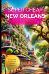 Super Cheap New Orleans: Travel Guide 2019: Money Saving Secrets to Enjoy five days in New Orleans for $240. (Super Cheap Travel Guide Books 2024)