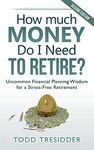How Much Money Do I Need to Retire?: Uncommon Financial Planning Wisdom for a Stress-Free Retirement