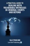 A Practical Guide to Dealing with Vulnerable Witnesses in Criminal Courts and Beyond