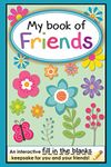 My Book of Friends: An interactive FILL-IN-THE-BLANKS keepsake for you and your friends!: Volume 1 (Friends Books - A Fill-In-The-Blanks Keepsake)