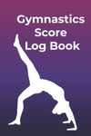 Gymnastics Score Log Book: A Gymnastics Notebook Journal And Score Tracker For Gymnastic Practices, Events And Meets - Gift Idea For Gymnastic Lovers