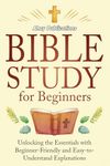 Bible Study for Beginners: Unlocking the Essentials with Beginner-Friendly and Easy-to-Understand Explanations