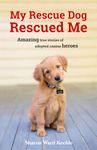 My Rescue Dog Rescued Me: Amazing True Stories of Adopted Canine Heroes