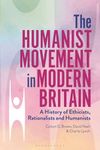 The Humanist Movement in Modern Britain: A History of Ethicist, Rationalists and Humanists: A History of Ethicists, Rationalists and Humanists