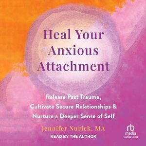 Heal Your Anxious Attachment: Release Past Trauma, Cultivate Secure Relationships, and Nurture a Deeper Sense of Self