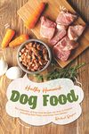 Healthy Homemade Dog Food: This Collection of Dog Food Recipes are Easy to Prepare - Including Raw, Paleo and Grain-Free Dishes!