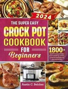 The Super Easy Crock Pot Cookbook for Beginners: 1800+ Days of Time-Saving and Delicious Recipes to Delight Your Taste Buds, Elevate Your Home Cooking, and Bring Joy to Every Meal