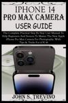 IPHONE 14 PRO MAX CAMERA USER GUIDE: The Complete Practical Step By Step User Manual To Help Beginners & Senior To Master The New Apple iPhone Pro Max Camera For Photography. With Tips & Trick iOS 16