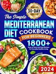 The Simple Mediterranean Diet Cookbook for Beginners: 1800+ Days of Tasty and Easy Recipes for Everyday Healthy Living . Includes 30-day meal plan