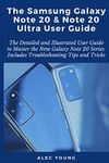 The Samsung Galaxy Note 20 & Note 20 Ultra User Guide: The Detailed and Illustrated User Guide to Master the New Galaxy Note 20 Series. Includes Troubleshooting Tips and Tricks