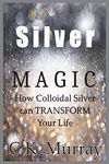 Silver Magic: How Colloidal Silver Can TRANSFORM Your Life