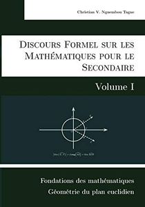 Discours Formel sur les Mathématiques pour le Secondaire (Volume I): Fondations des mathématiques et Géométrie du plan euclidien