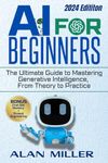 AI FOR BEGINNERS: The Ultimate Guide to Mastering Generative Intelligence, From Theory to Practice