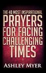 PRAYERS: THE 40 MOST INSPIRATIONAL PRAYERS FOR FACING CHALLENGING TIMES: Hope and comfort through daily prayers. (PRAYERS FOR EVERYBODY Book 5)