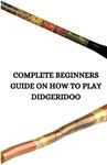 COMPLETE BEGINNERS GUIDE ON HOW TO PLAY DIDGERIDOO: Ultimate beginners guide on didgeridoo, how to utilize the vocal cord and how to rotate your breathing Glen Sheri