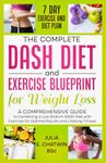 The Complete DASH Diet and Exercise Blueprint for Weight Loss: A Comprehensive Guide to Combining a Low Sodium DASH Diet with Exercise for Optimal Results and Lifelong Fitness