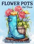 Art Deco Flower Pots: Relaxing Blooming Flowers Coloring Book For Adults With Cute Vases Designs, Teacup, Boots, Can, And Much More!