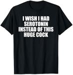 I Wish I Had Serotonin Instead Of This Huge Cock T-Shirt