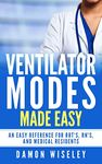 Ventilator Modes Made Easy: An easy reference for RRT's, RN's and Medical Residents