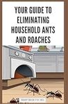 Your Guide to Eliminating Household Ants and Roaches: Guaranteed Removal Methods to Deter, Destroy, and Prevent Invading Ant Colonies and Cockroach Nests for Pest-Free Living