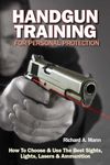 Handgun Training for Personal Protection: How to Choose & Use the Best Sights, Lights, Lasers & Ammunition