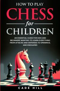 How to Play Chess for Children: An Essential Guide for Kids and Beginners Wanting to Learn Everything From Attacks and Defenses to Openings, and Endgames