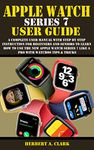 APPLE WATCH SERIES 7 USER GUIDE: A Complete User Manual with Step By Step Instruction For Beginners And Seniors To Learn How To Use The New Apple Watch ... (Apple Device Manuals by Clark Book 19)